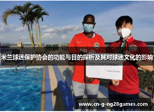 米兰球迷保护协会的功能与目的探析及其对球迷文化的影响