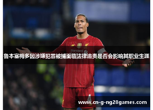 鲁本塞梅多因涉嫌犯罪被捕面临法律追责是否会影响其职业生涯