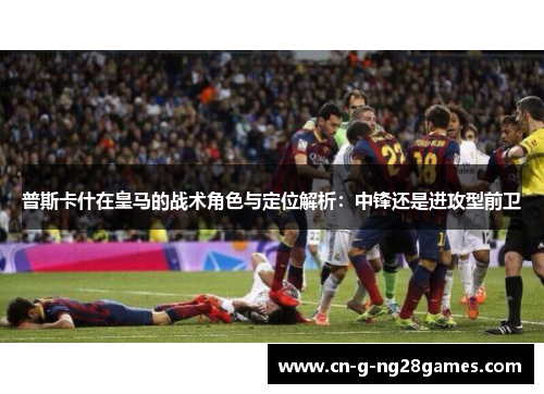 普斯卡什在皇马的战术角色与定位解析：中锋还是进攻型前卫