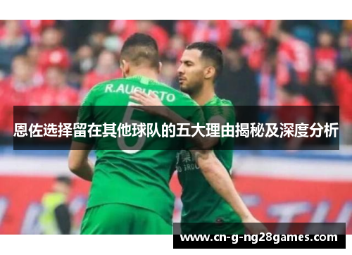 恩佐选择留在其他球队的五大理由揭秘及深度分析