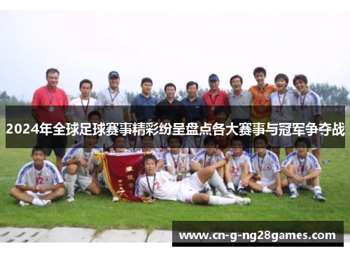2024年全球足球赛事精彩纷呈盘点各大赛事与冠军争夺战