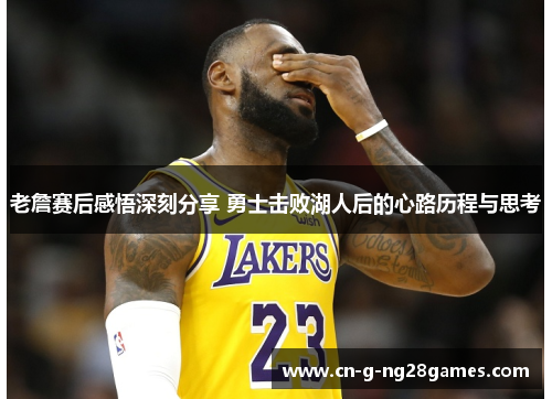 老詹赛后感悟深刻分享 勇士击败湖人后的心路历程与思考