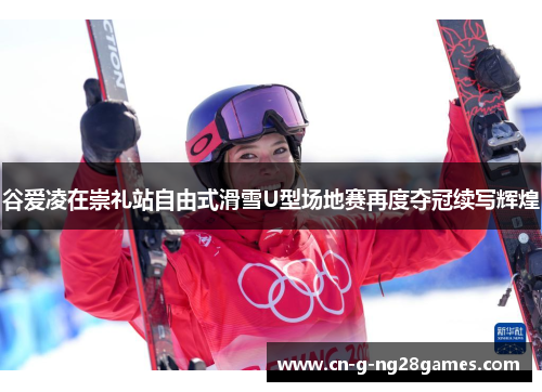 谷爱凌在崇礼站自由式滑雪U型场地赛再度夺冠续写辉煌