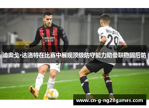 迪奥戈·达洛特在比赛中展现顶级防守能力助曼联稳固后防