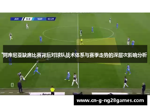 阿库尼亚缺席比赛背后对球队战术体系与赛季走势的深层次影响分析