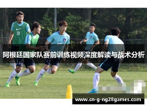 阿根廷国家队赛前训练视频深度解读与战术分析