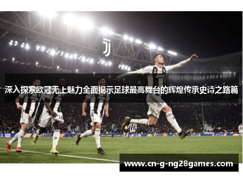 深入探索欧冠无上魅力全面揭示足球最高舞台的辉煌传承史诗之路篇