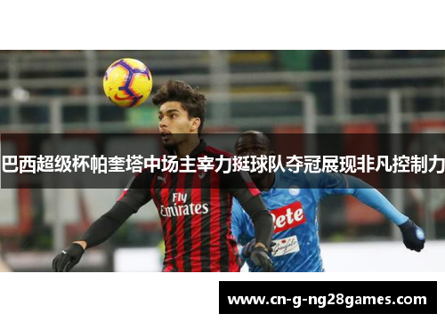 巴西超级杯帕奎塔中场主宰力挺球队夺冠展现非凡控制力