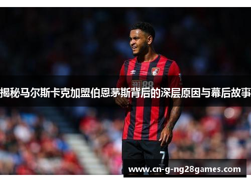 揭秘马尔斯卡克加盟伯恩茅斯背后的深层原因与幕后故事