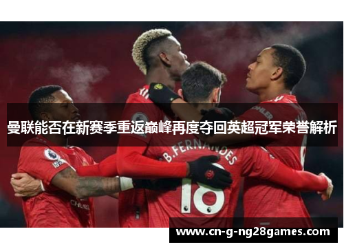 曼联能否在新赛季重返巅峰再度夺回英超冠军荣誉解析