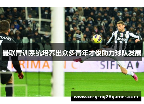 曼联青训系统培养出众多青年才俊助力球队发展