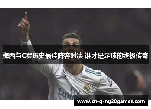 梅西与C罗历史最佳阵容对决 谁才是足球的终极传奇