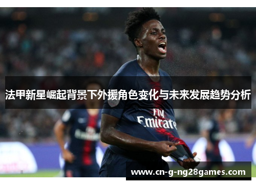 法甲新星崛起背景下外援角色变化与未来发展趋势分析