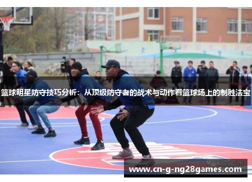 篮球明星防守技巧分析：从顶级防守者的战术与动作看篮球场上的制胜法宝