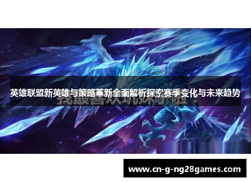 英雄联盟新英雄与策略革新全面解析探索赛季变化与未来趋势
