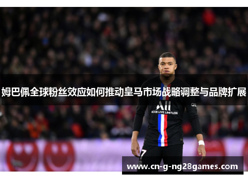 姆巴佩全球粉丝效应如何推动皇马市场战略调整与品牌扩展