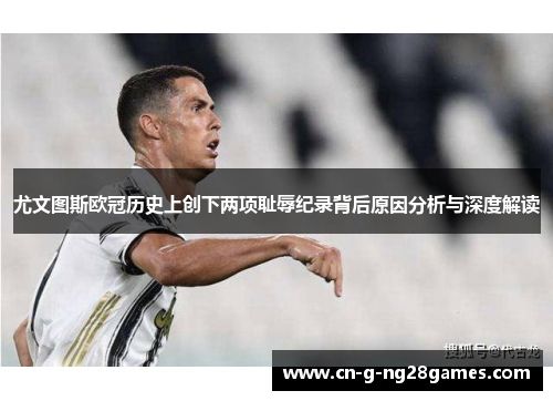 尤文图斯欧冠历史上创下两项耻辱纪录背后原因分析与深度解读