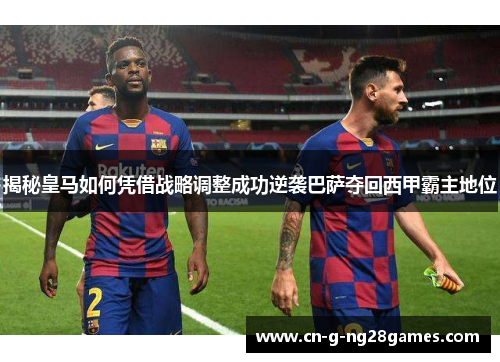揭秘皇马如何凭借战略调整成功逆袭巴萨夺回西甲霸主地位