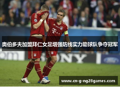 奥伯多夫加盟拜仁女足增强防线实力助球队争夺冠军