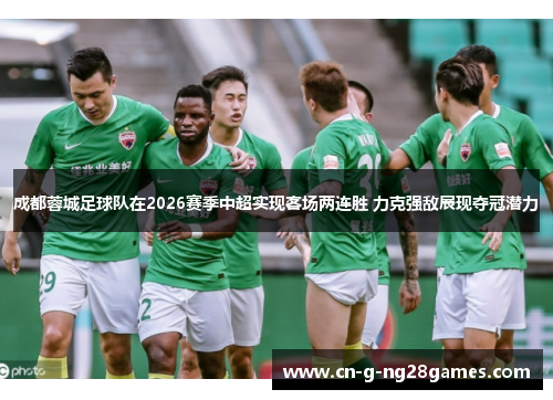 成都蓉城足球队在2026赛季中超实现客场两连胜 力克强敌展现夺冠潜力