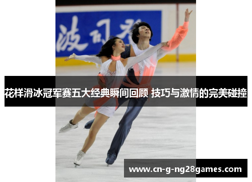 花样滑冰冠军赛五大经典瞬间回顾 技巧与激情的完美碰撞
