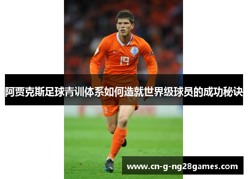 阿贾克斯足球青训体系如何造就世界级球员的成功秘诀
